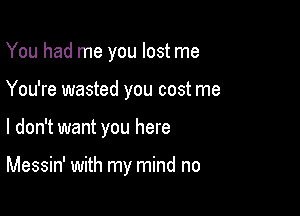 You had me you lost me
You're wasted you cost me

I don't want you here

Messin' with my mind no