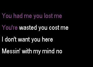 You had me you lost me
You're wasted you cost me

I don't want you here

Messin' with my mind no