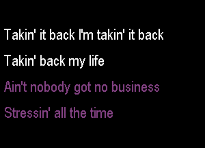 Takin' it back I'm takin' it back
Takin' back my life

Ain't nobody got no business

Stressin' all the time