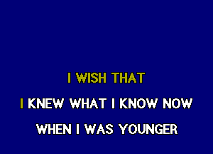 I WISH THAT
I KNEW WHAT I KNOW NOW
WHEN I WAS YOUNGER