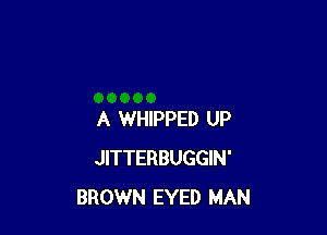 A WHIPPED UP
JITTERBUGGIN'
BROWN EYED MAN