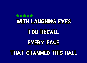 WITH LAUGHING EYES

I DO RECALL
EVERY FACE
THAT CRAMMED THIS HALL