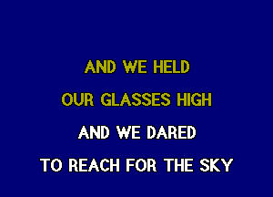 AND WE HELD

OUR GLASSES HIGH
AND WE DARED
TO REACH FOR THE SKY