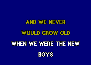 AND WE NEVER

WOULD GROW OLD
WHEN WE WERE THE NEW
BOYS