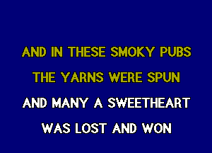 AND IN THESE SMOKY PUBS

THE YARNS WERE SPUN
AND MANY A SWEETHEART
WAS LOST AND WON