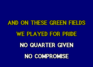 AND ON THESE GREEN FIELDS

WE PLAYED FOR PRIDE
N0 QUARTER GIVEN
N0 COMPROMISE