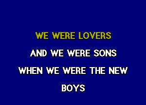 WE WERE LOVERS

AND WE WERE SONS
WHEN WE WERE THE NEW
BOYS