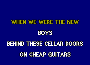 WHEN WE WERE THE NEW

BOYS
BEHIND THESE CELLAR DOORS
0N CHEAP GUITARS