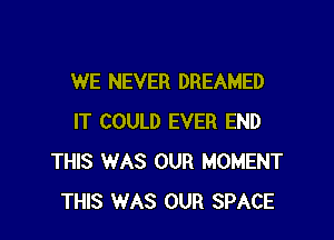WE NEVER DREAMED

IT COULD EVER END
THIS WAS OUR MOMENT
THIS WAS OUR SPACE