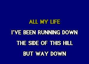 ALL MY LIFE

I'VE BEEN RUNNING DOWN
THE SIDE OF THIS HILL
BUT WAY DOWN