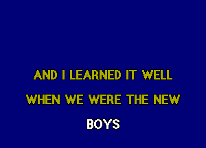 AND I LEARNED IT WELL
WHEN WE WERE THE NEW
BOYS