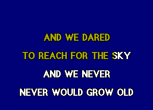 AND WE DARED

TO REACH FOR THE SKY
AND WE NEVER
NEVER WOULD GROW OLD