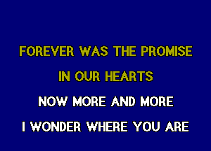 FOREVER WAS THE PROMISE
IN OUR HEARTS
NOW MORE AND MORE
I WONDER WHERE YOU ARE