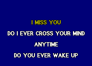 I MISS YOU

DO I EVER CROSS YOUR MIND
ANYTIME
DO YOU EVER WAKE UP