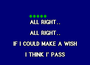 ALL RIGHT. .

ALL RIGHT..
IF I COULD MAKE A WISH
I THINK I' PASS