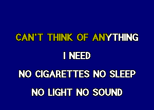 CAN'T THINK OF ANYTHING

I NEED
N0 CIGARETTES N0 SLEEP
N0 LIGHT N0 SOUND