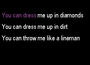 You can dress me up in diamonds

You can dress me up in did

You can throw me like a lineman