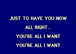 JUST TO HAVE YOU NOW

ALL RIGHT..
YOU'RE ALL I WANT
YOU'RE ALL I WANT