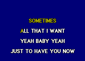 SOMETIMES

ALL THAT I WANT
YEAH BABY YEAH
JUST TO HAVE YOU NOW