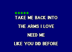 TAKE ME BACK INTO

THE ARMS I LOVE
NEED ME
LIKE YOU DID BEFORE