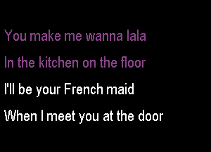 You make me wanna lala
In the kitchen on the floor

I'll be your French maid

When I meet you at the door