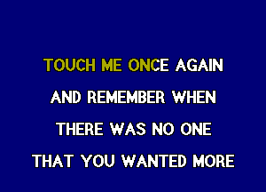 TOUCH ME ONCE AGAIN

AND REMEMBER WHEN
THERE WAS NO ONE
THAT YOU WANTED MORE
