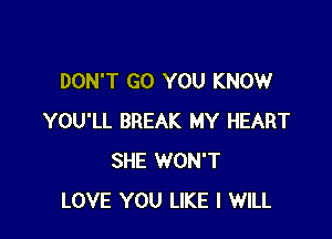 DON'T GO YOU KNOW

YOU'LL BREAK MY HEART
SHE WON'T
LOVE YOU LIKE I WILL