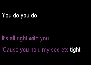 You do you do

lfs all right with you

'Cause you hold my secrets tight