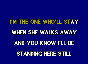 I'M THE ONE WHO'LL STAY

WHEN SHE WALKS AWAY
AND YOU KNOW I'LL BE
STANDING HERE STILL