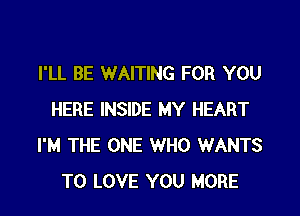 I'LL BE WAITING FOR YOU

HERE INSIDE MY HEART
I'M THE ONE WHO WANTS
TO LOVE YOU MORE