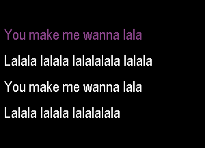 You make me wanna lala

Lalala lalala lalalalala lalala

You make me wanna lala

Lalala lalala lalalalala