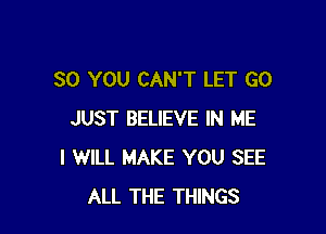 SO YOU CAN'T LET G0

JUST BELIEVE IN ME
I WILL MAKE YOU SEE
ALL THE THINGS
