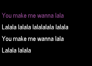 You make me wanna lala

Lalala lalala lalalalala lalala

You make me wanna lala

Lalala lalala