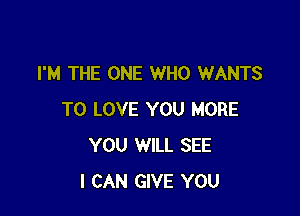 I'M THE ONE WHO WANTS

TO LOVE YOU MORE
YOU WILL SEE
I CAN GIVE YOU
