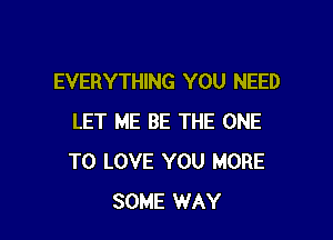 EVERYTHING YOU NEED

LET ME BE THE ONE
TO LOVE YOU MORE
SOME WAY