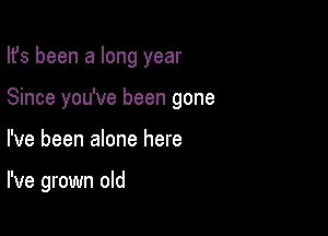 Ifs been a long year
Since you've been gone

I've been alone here

I've grown old