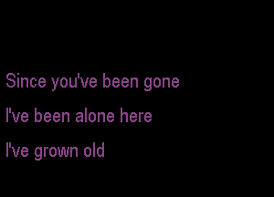Since you've been gone

I've been alone here

I've grown old