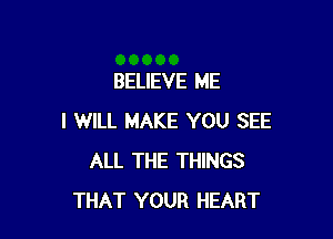 BELIEVE ME

I WILL MAKE YOU SEE
ALL THE THINGS
THAT YOUR HEART