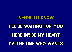 NEEDS TO KNOW

I'LL BE WAITING FOR YOU
HERE INSIDE MY HEART
I'M THE ONE WHO WANTS