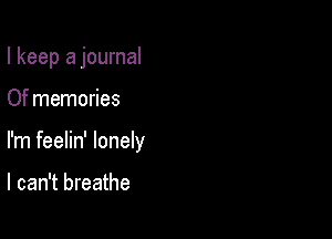 I keep a journal

Of memories

I'm feelin' lonely

I can't breathe