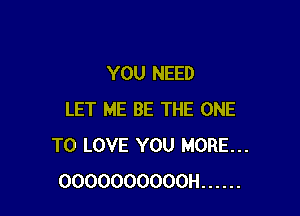 YOU NEED

LET ME BE THE ONE
TO LOVE YOU MORE...
OOOOOOOOOOH ......