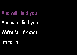 And will I fund you

And can I fmd you
We're fallin' down

I'm fallin'