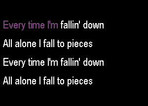 Every time I'm fallin' down
All alone I fall to pieces

Every time I'm fallin' down

All alone I fall to pieces