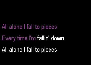 All alone I fall to pieces

Every time I'm fallin' down

All alone I fall to pieces