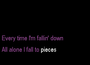 Every time I'm fallin' down

All alone I fall to pieces