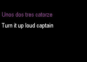 Unos dos tres catOIze

Turn it up loud captain