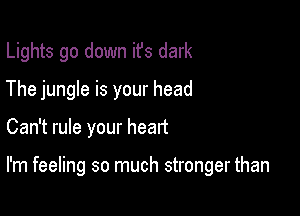 Lights go down ifs dark
The jungle is your head

Can't rule your heart

I'm feeling so much stronger than