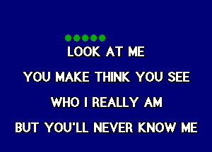 LOOK AT ME

YOU MAKE THINK YOU SEE
WHO I REALLY AM
BUT YOU'LL NEVER KNOW ME