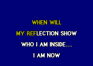 WHEN WILL

MY REFLECTION SHOW
WHO I AM INSIDE...
I AM NOW