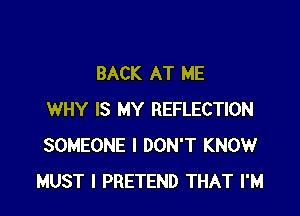 BACK AT ME

WHY IS MY REFLECTION
SOMEONE I DON'T KNOW
MUST l PRETEND THAT I'M